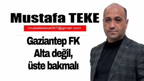 Mustafa Teke Yazdı.. Gaziantep FK alta değil, üste bakmalı